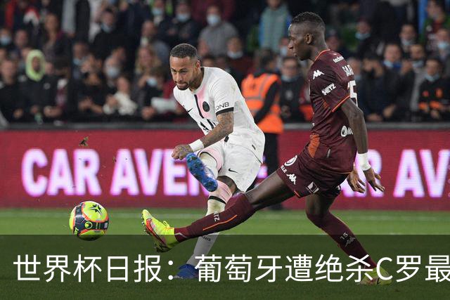 世界杯日报：葡萄牙遭绝杀C罗最后一舞 多国效仿美国上诉红黄牌