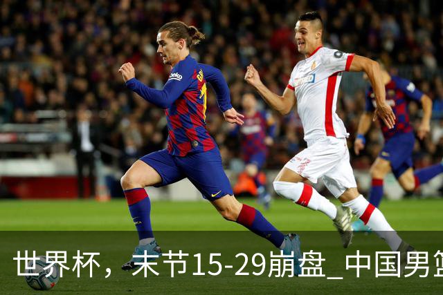 世界杯，末节15-29崩盘 中国男篮被逆转 篮板47-71输太多了 1人8中0