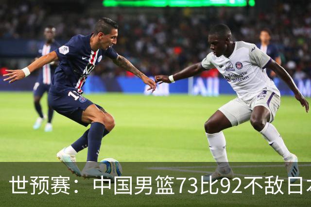 世预赛：中国男篮73比92不敌日本男篮