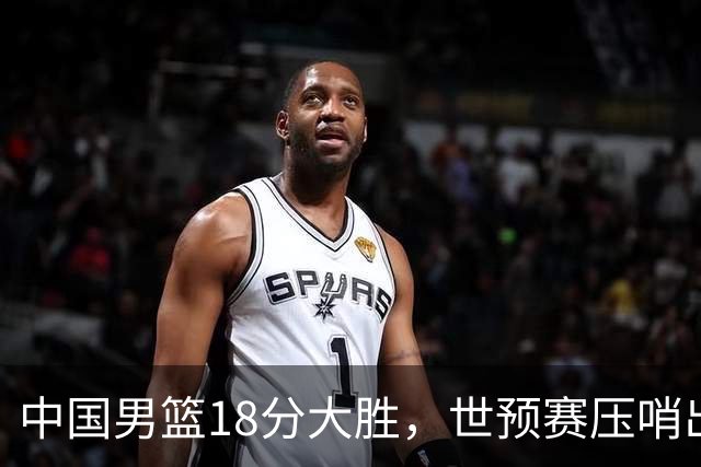中国男篮18分大胜，世预赛压哨出线！剩一个悬念：日韩或联手做局