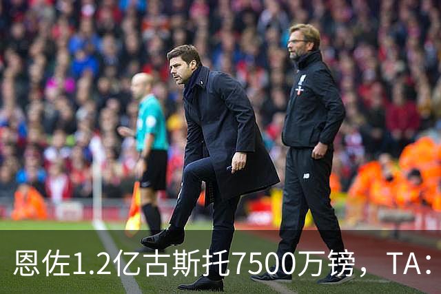 恩佐1.2亿/古斯托7500万镑，TA：若满足估值，切尔西愿出售二人