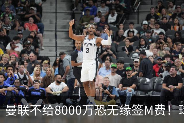 曼联不给8000万恐无缘签M费！球员拒绝表态只去红魔，也愿加盟热刺