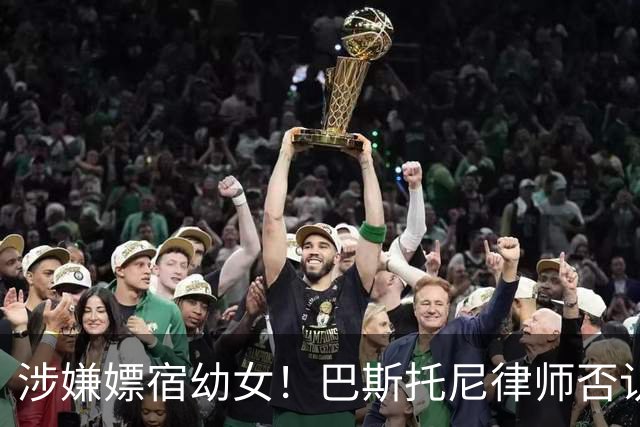 涉嫌嫖宿幼女！巴斯托尼律师否认:没进行过交易 更别说是未成年人