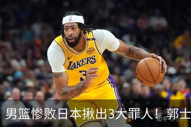 男篮惨败日本揪出3大罪人！郭士强刚愎自用：高诗岩赵继伟拖后腿